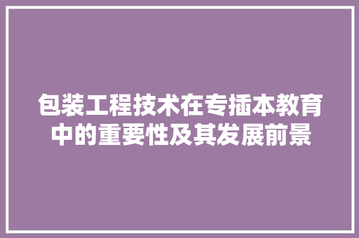 包装工程技术在专插本教育中的重要性及其发展前景 家居装修