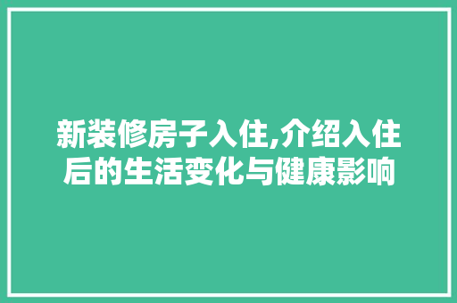 新装修房子入住,介绍入住后的生活变化与健康影响