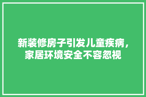 新装修房子引发儿童疾病，家居环境安全不容忽视