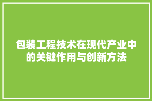 包装工程技术在现代产业中的关键作用与创新方法 家居装修