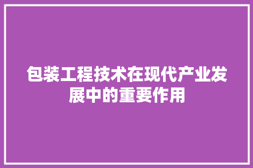 包装工程技术在现代产业发展中的重要作用 家居装修