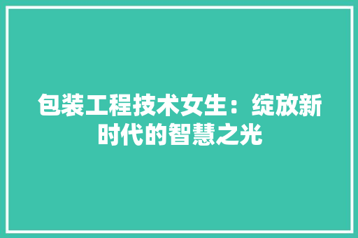 包装工程技术女生：绽放新时代的智慧之光 家居装修