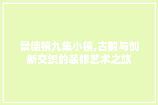 景德镇九集小镇,古韵与创新交织的装修艺术之旅