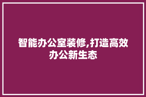 智能办公室装修,打造高效办公新生态 卧室装修