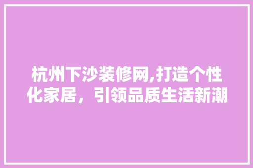 杭州下沙装修网,打造个性化家居，引领品质生活新潮流