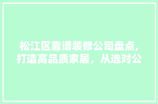 松江区靠谱装修公司盘点,打造高品质家居，从选对公司开始 地板材料