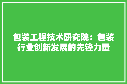 包装工程技术研究院：包装行业创新发展的先锋力量