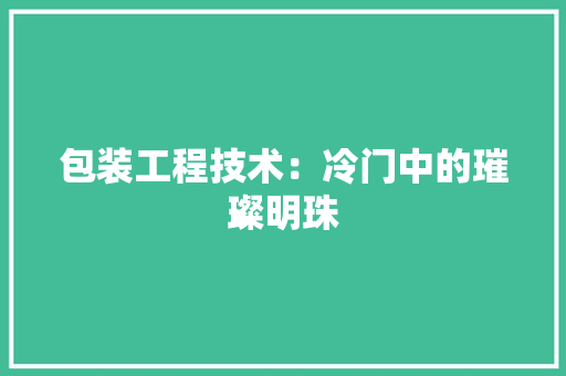 包装工程技术：冷门中的璀璨明珠