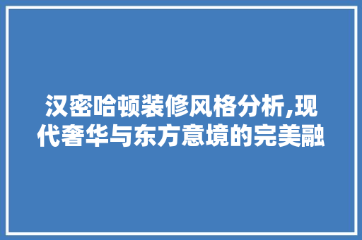 汉密哈顿装修风格分析,现代奢华与东方意境的完美融合 室内设计