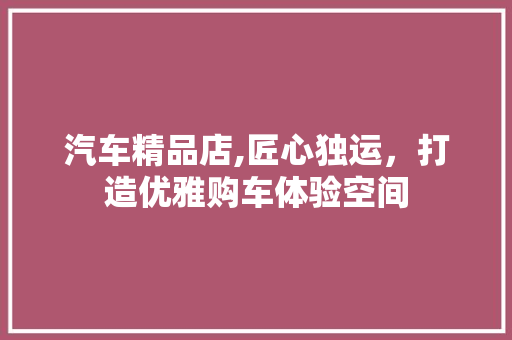 汽车精品店,匠心独运，打造优雅购车体验空间 室内设计