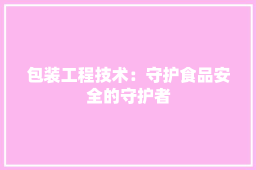 包装工程技术：守护食品安全的守护者
