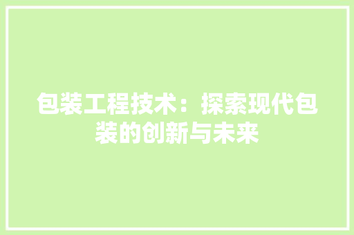 包装工程技术：探索现代包装的创新与未来 家居装修