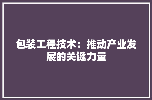 包装工程技术：推动产业发展的关键力量 家居装修