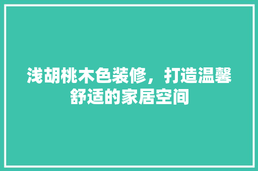 浅胡桃木色装修，打造温馨舒适的家居空间
