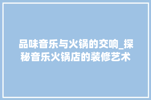 品味音乐与火锅的交响_探秘音乐火锅店的装修艺术