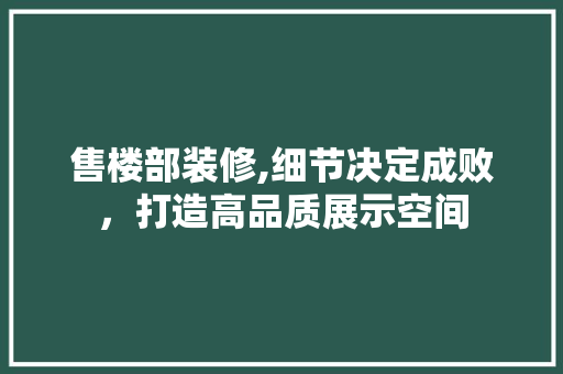 售楼部装修,细节决定成败，打造高品质展示空间