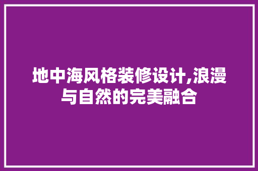 地中海风格装修设计,浪漫与自然的完美融合