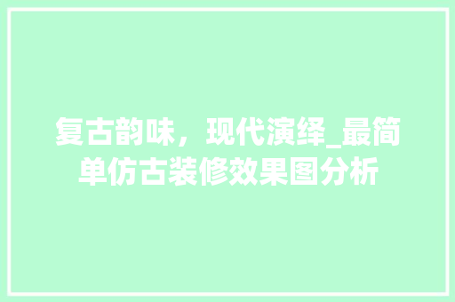 复古韵味，现代演绎_最简单仿古装修效果图分析