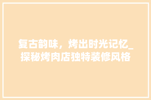 复古韵味，烤出时光记忆_探秘烤肉店独特装修风格 现代风格装饰