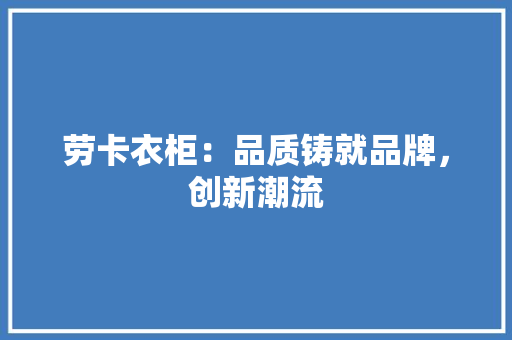 劳卡衣柜：品质铸就品牌，创新潮流 家居装修