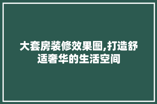 大套房装修效果图,打造舒适奢华的生活空间 木雕艺术