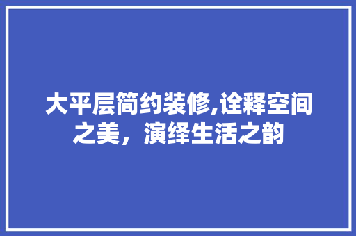 大平层简约装修,诠释空间之美，演绎生活之韵 软装设计