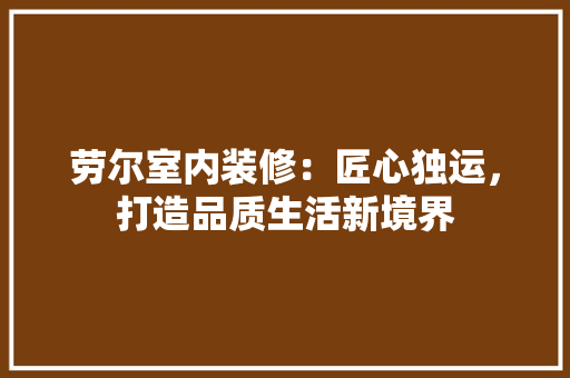 劳尔室内装修：匠心独运，打造品质生活新境界 家居装修