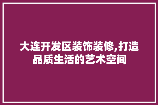 大连开发区装饰装修,打造品质生活的艺术空间 卧室装修