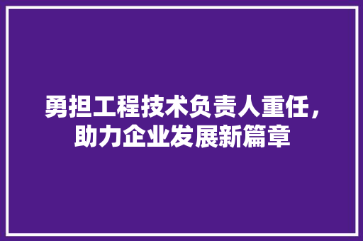 勇担工程技术负责人重任，助力企业发展新篇章 家居装修