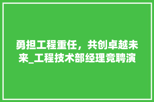 勇担工程重任，共创卓越未来_工程技术部经理竞聘演讲稿 家居装修