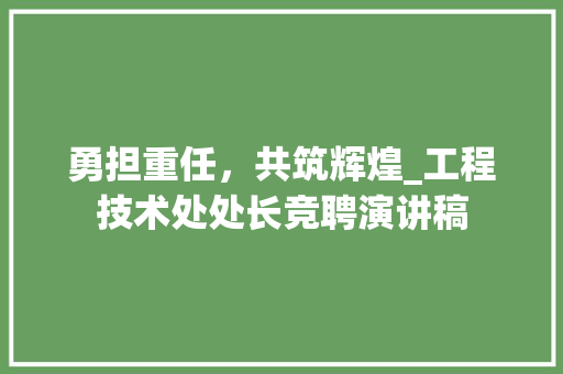勇担重任，共筑辉煌_工程技术处处长竞聘演讲稿 家居装修