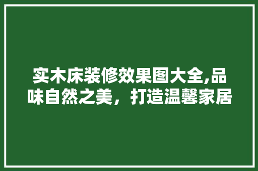 实木床装修效果图大全,品味自然之美，打造温馨家居空间