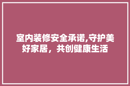 室内装修安全承诺,守护美好家居，共创健康生活