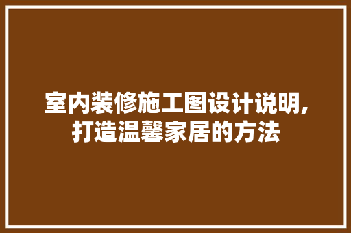 室内装修施工图设计说明,打造温馨家居的方法 家居装修