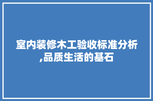 室内装修木工验收标准分析,品质生活的基石