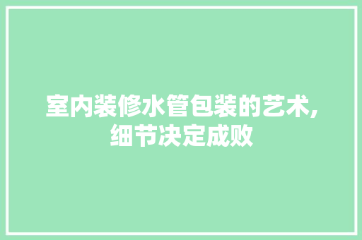 室内装修水管包装的艺术,细节决定成败 卧室装修