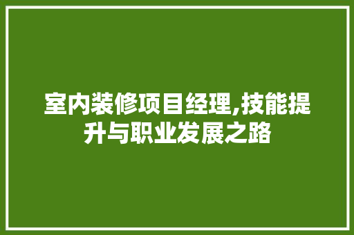室内装修项目经理,技能提升与职业发展之路