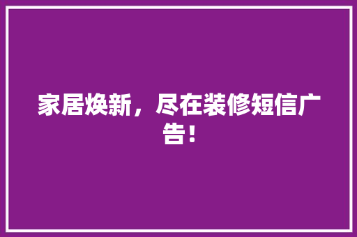 家居焕新，尽在装修短信广告！