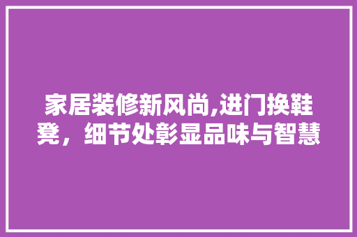 家居装修新风尚,进门换鞋凳，细节处彰显品味与智慧