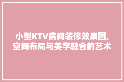小型KTV房间装修效果图,空间布局与美学融合的艺术展现 家居装修