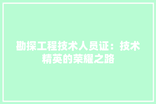 勘探工程技术人员证：技术精英的荣耀之路 家居装修