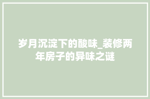 岁月沉淀下的酸味_装修两年房子的异味之谜 室内设计