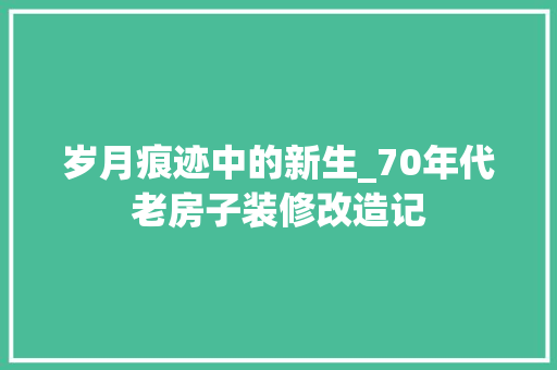 岁月痕迹中的新生_70年代老房子装修改造记 家居装修