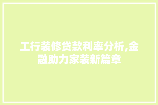 工行装修贷款利率分析,金融助力家装新篇章