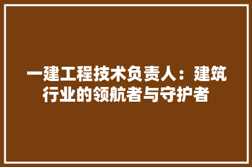一建工程技术负责人：建筑行业的领航者与守护者