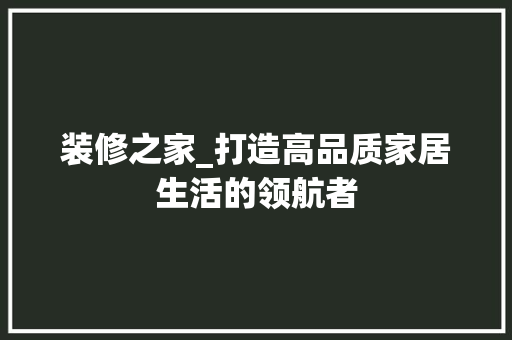 装修之家_打造高品质家居生活的领航者