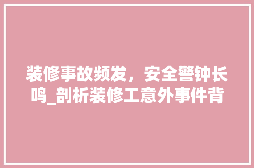 装修事故频发，安全警钟长鸣_剖析装修工意外事件背后的原因及对策
