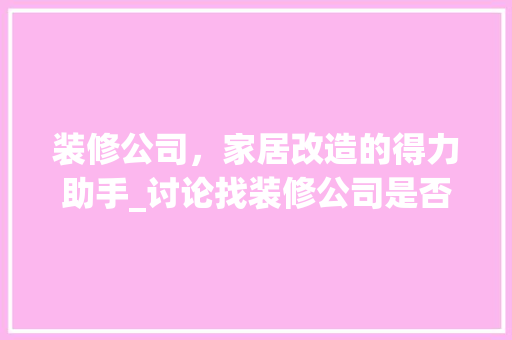 装修公司，家居改造的得力助手_讨论找装修公司是否必要 家居装修