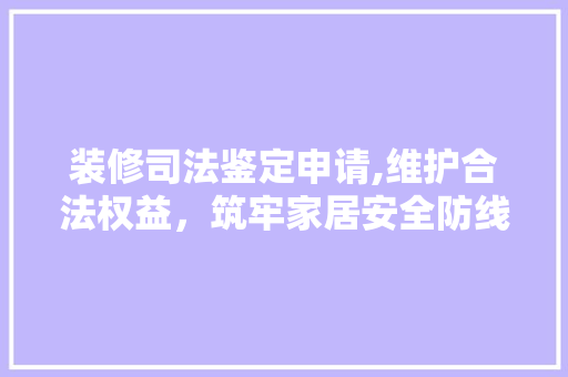 装修司法鉴定申请,维护合法权益，筑牢家居安全防线