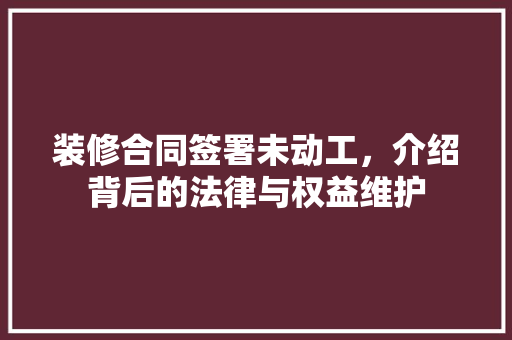 装修合同签署未动工，介绍背后的法律与权益维护